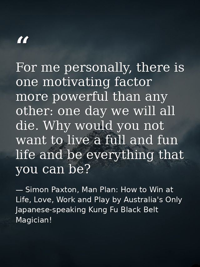 For me personally, there is one motivating factor more powerful than any other: one day we will all die. Why would you n — Simon Paxton, Man Plan: How to Win at Life, Love, Work and Play by Australia's Only Japanese-speaking Kung Fu Black Belt Magician!