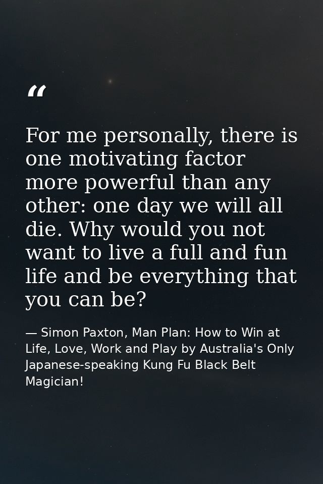 For me personally, there is one motivating factor more powerful than any other: one day we will all die. Why would you n — Simon Paxton, Man Plan: How to Win at Life, Love, Work and Play by Australia's Only Japanese-speaking Kung Fu Black Belt Magician!