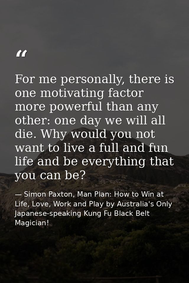 For me personally, there is one motivating factor more powerful than any other: one day we will all die. Why would you n — Simon Paxton, Man Plan: How to Win at Life, Love, Work and Play by Australia's Only Japanese-speaking Kung Fu Black Belt Magician!