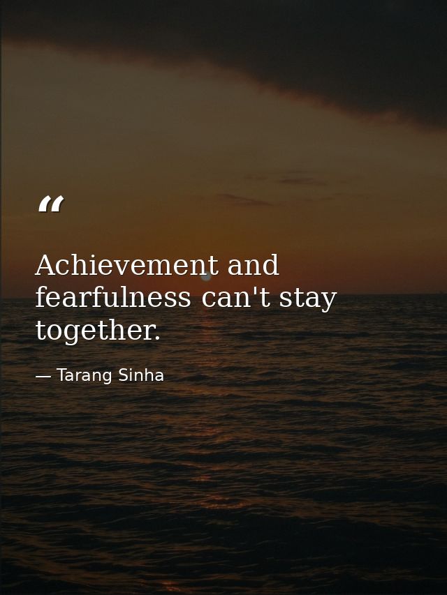 Achievement and fearfulness can't stay together. — Tarang Sinha