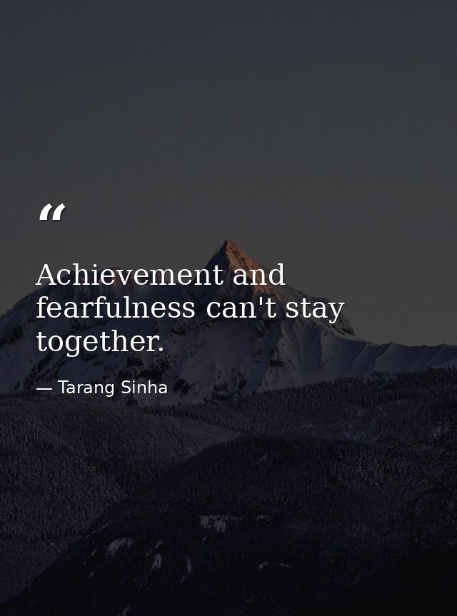 Achievement and fearfulness can't stay together. — Tarang Sinha