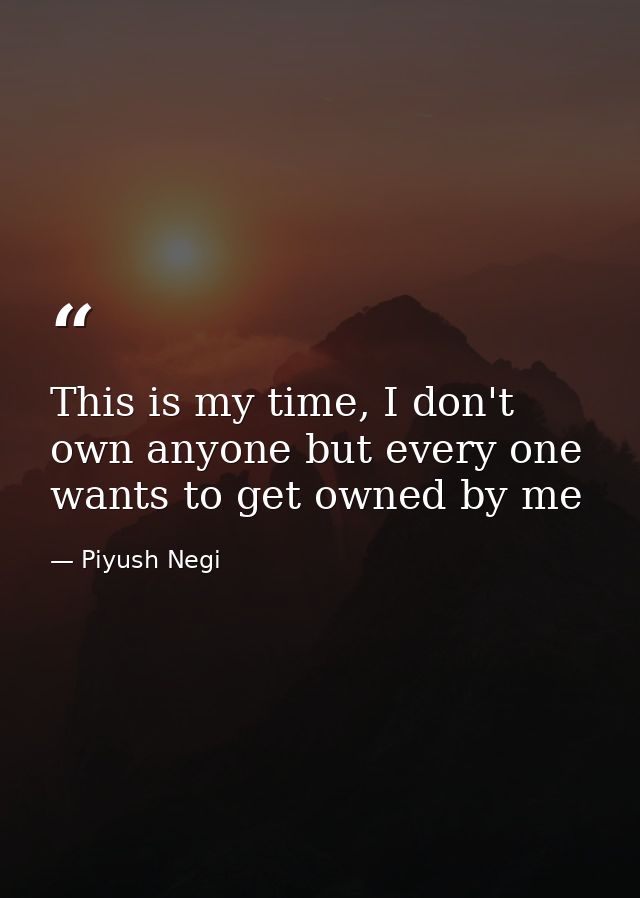 This is my time, I don't own anyone but every one wants to get owned by me — Piyush Negi