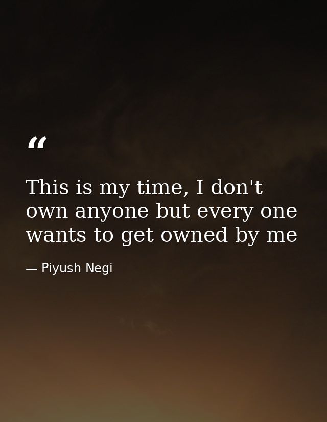 This is my time, I don't own anyone but every one wants to get owned by me — Piyush Negi