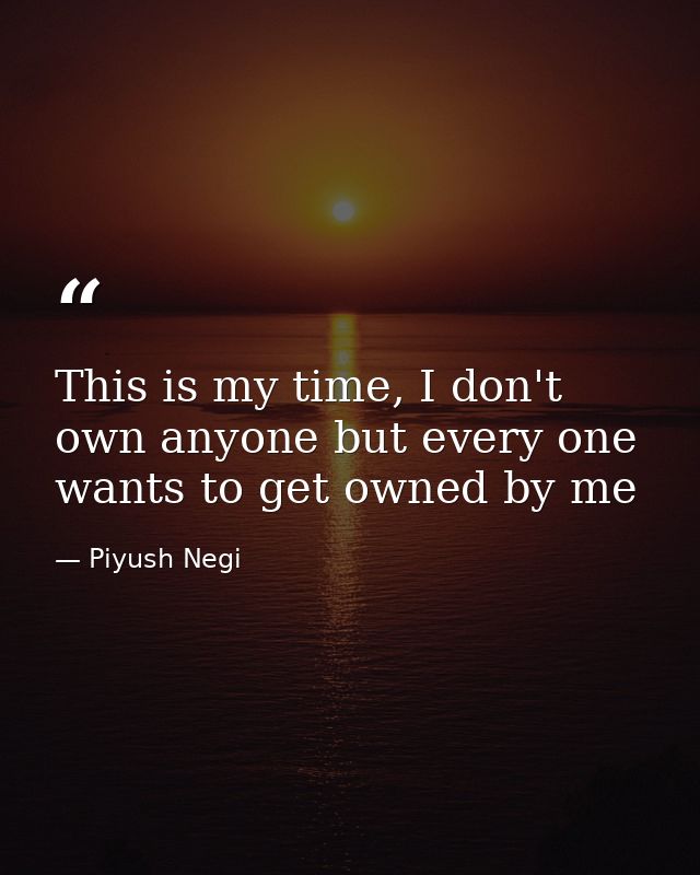 This is my time, I don't own anyone but every one wants to get owned by me — Piyush Negi