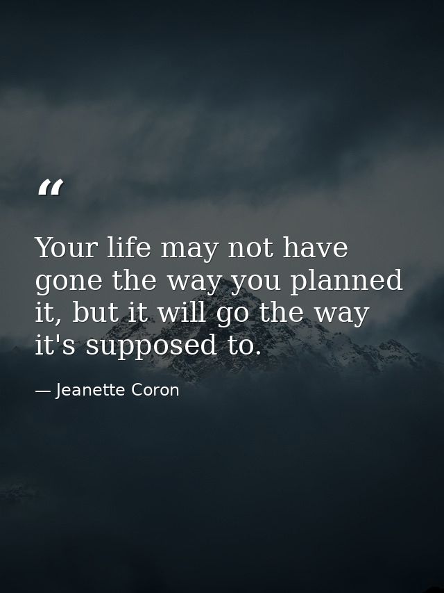Your life may not have gone the way you planned it, but it will go the way it's supposed to. — Jeanette Coron