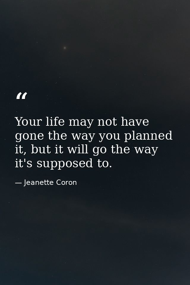 Your life may not have gone the way you planned it, but it will go the way it's supposed to. — Jeanette Coron