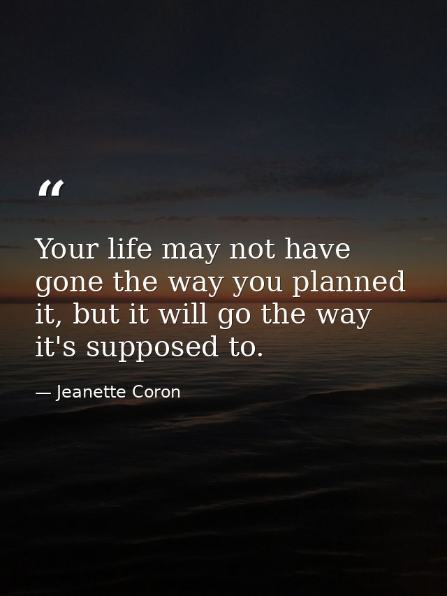 Your life may not have gone the way you planned it, but it will go the way it's supposed to. — Jeanette Coron