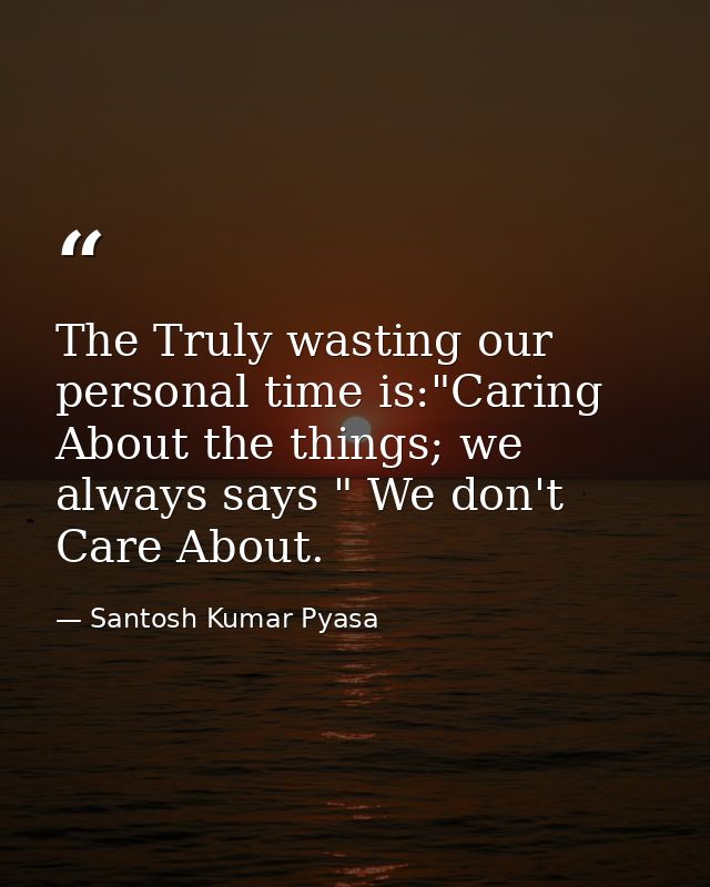 The Truly wasting our personal time is:"Caring About the things; we always says " We don't Care About. — Santosh Kumar Pyasa