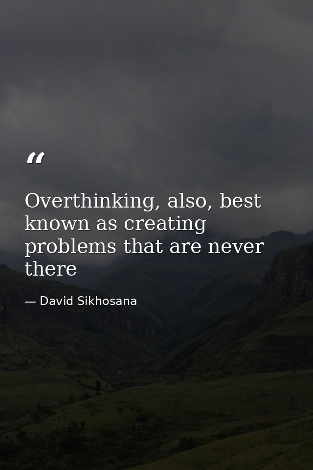 Overthinking, also, best known as creating problems that are never there — David Sikhosana