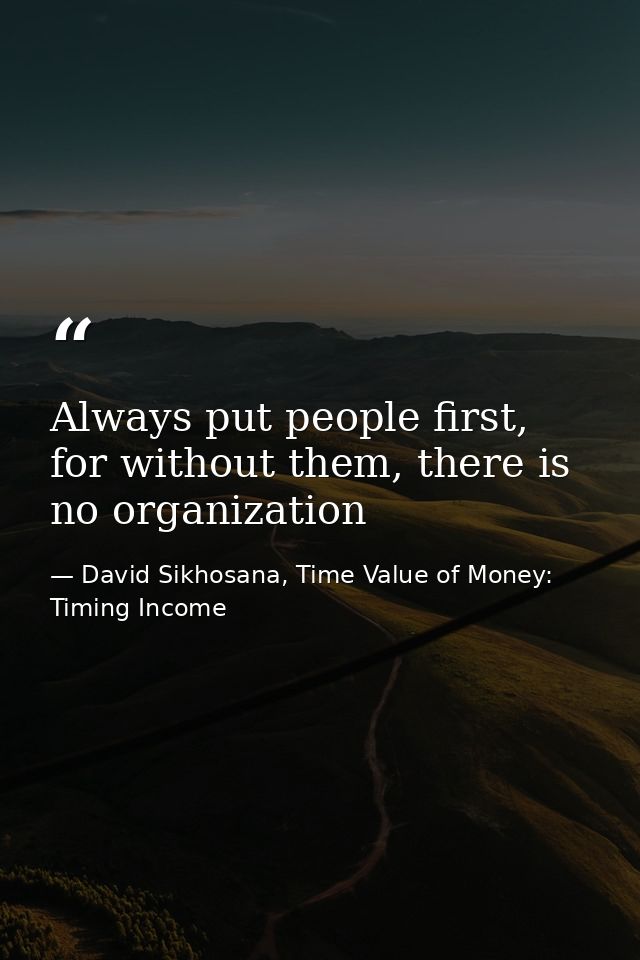 Always put people first, for without them, there is no organization — David Sikhosana, Time Value of Money: Timing Income