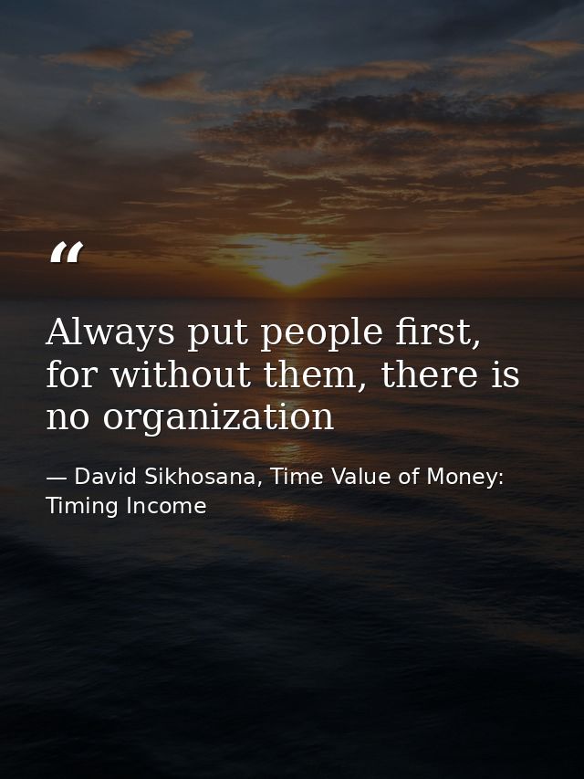 Always put people first, for without them, there is no organization — David Sikhosana, Time Value of Money: Timing Income