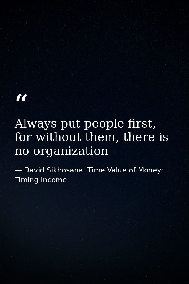 Always put people first, for without them, there is no organization — David Sikhosana, Time Value of Money: Timing Income