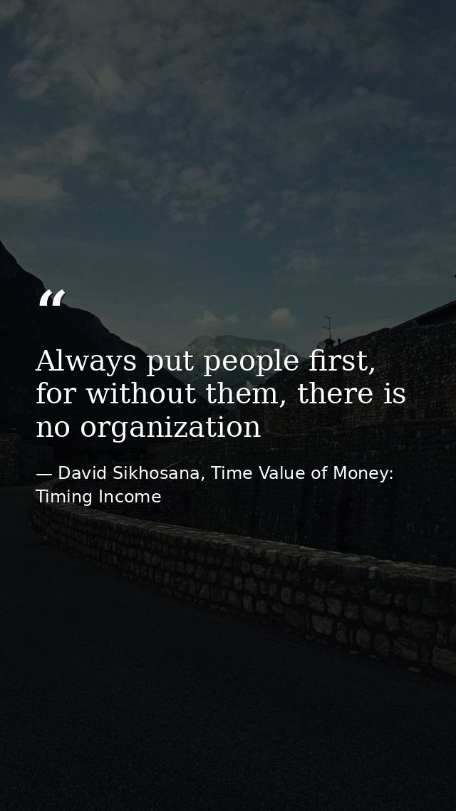 Always put people first, for without them, there is no organization — David Sikhosana, Time Value of Money: Timing Income