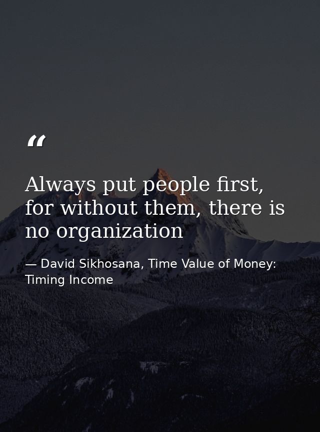 Always put people first, for without them, there is no organization — David Sikhosana, Time Value of Money: Timing Income