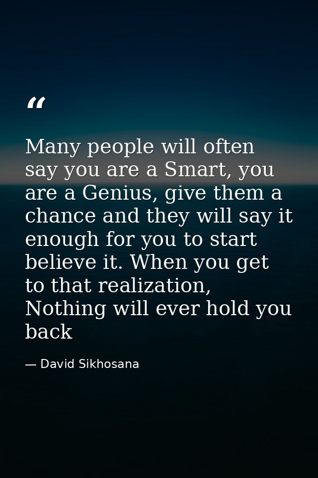 Many people will often say you are a Smart, you are a Genius, give them a chance and they will say it enough for you to  — David Sikhosana