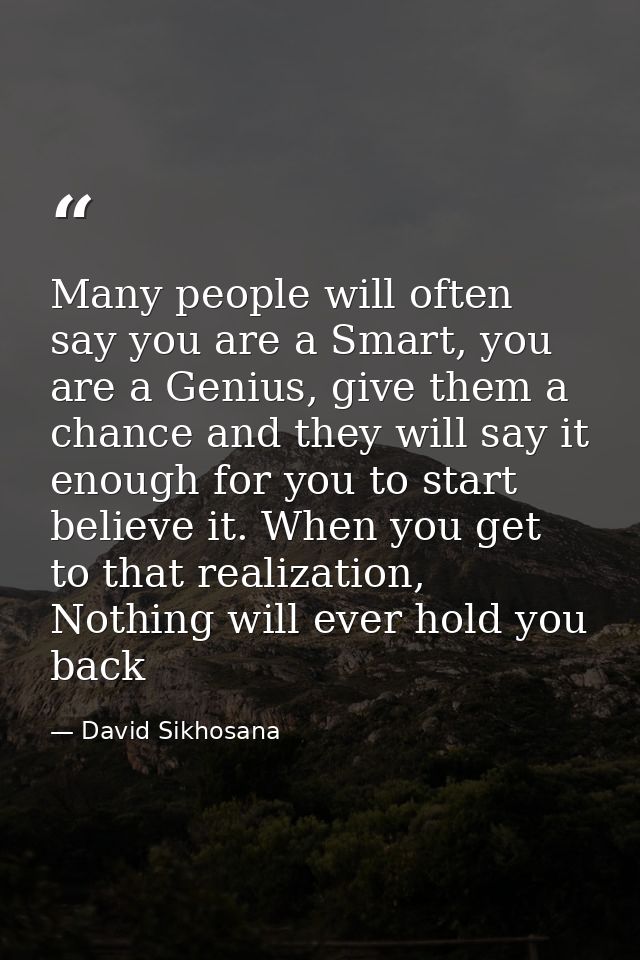 Many people will often say you are a Smart, you are a Genius, give them a chance and they will say it enough for you to  — David Sikhosana