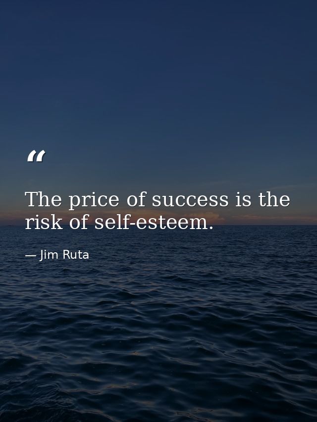 The price of success is the risk of self-esteem. — Jim Ruta