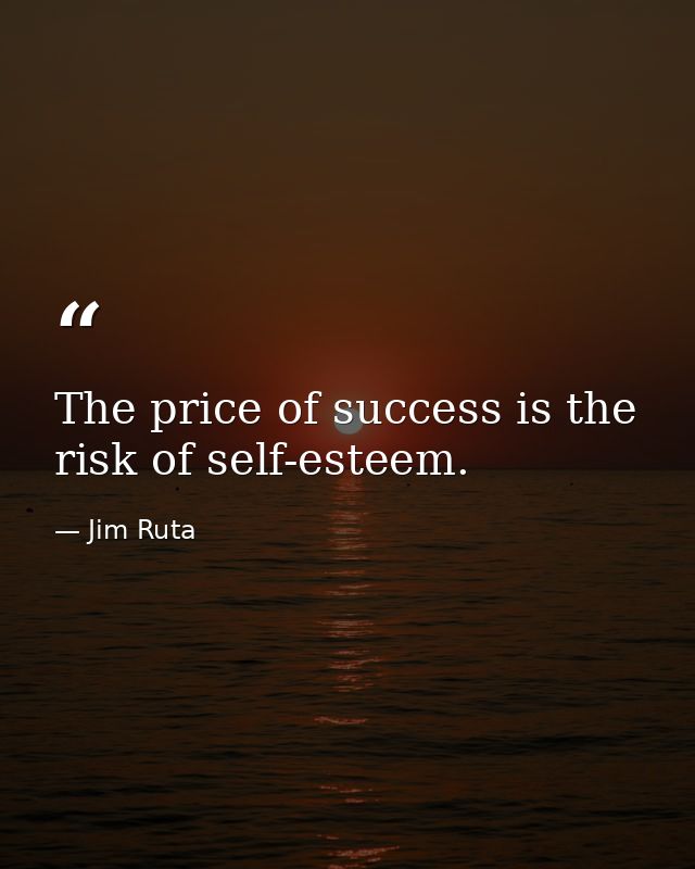 The price of success is the risk of self-esteem. — Jim Ruta