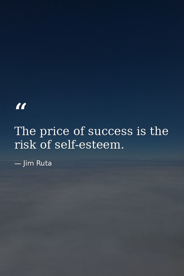 The price of success is the risk of self-esteem. — Jim Ruta