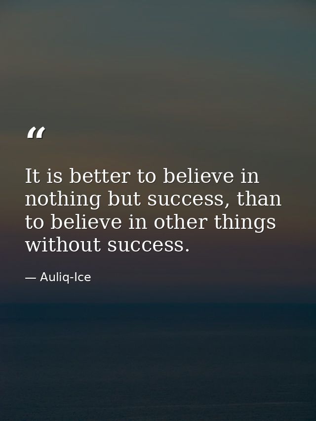 It is better to believe in nothing but success, than to believe in other things without success. — Auliq-Ice