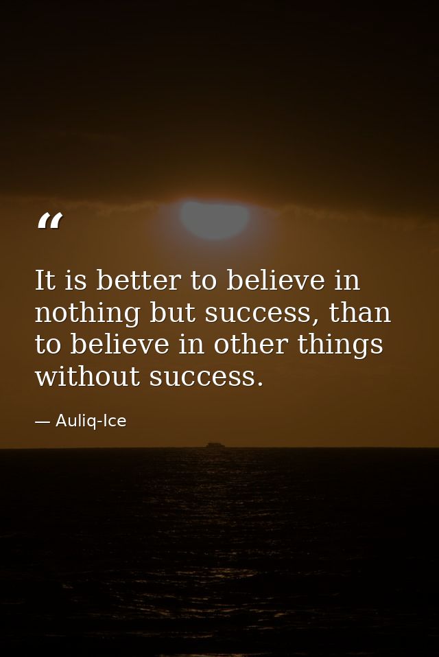 It is better to believe in nothing but success, than to believe in other things without success. — Auliq-Ice