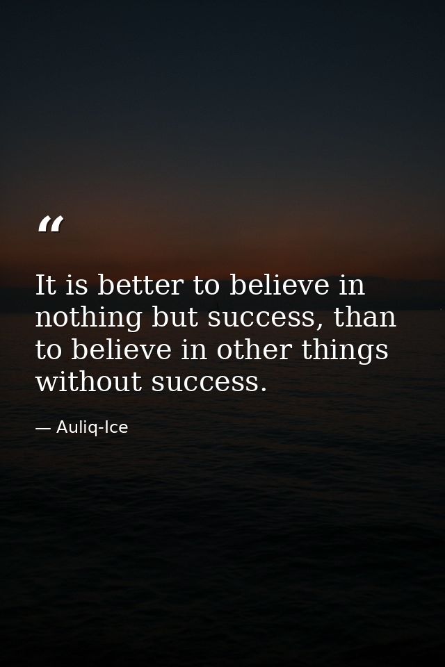 It is better to believe in nothing but success, than to believe in other things without success. — Auliq-Ice