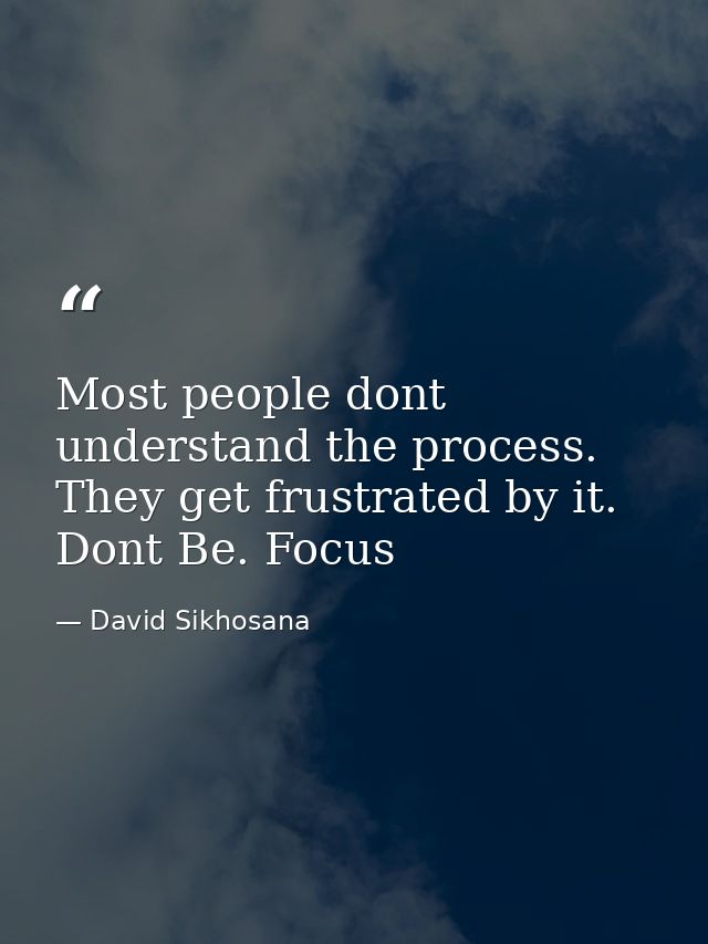 Most people dont understand the process. They get frustrated by it. Dont Be. Focus — David Sikhosana