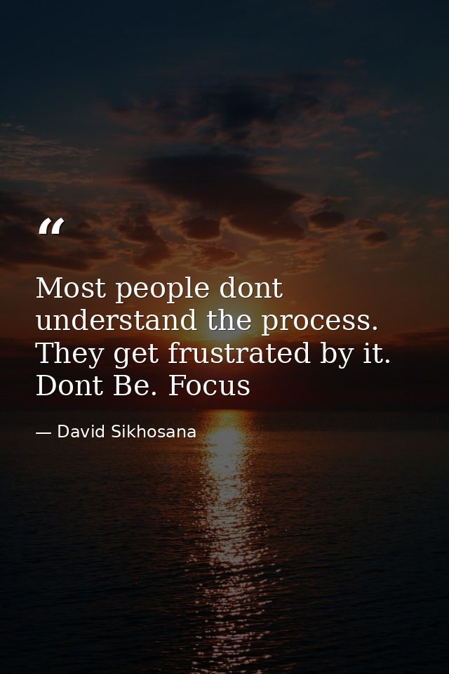 Most people dont understand the process. They get frustrated by it. Dont Be. Focus — David Sikhosana