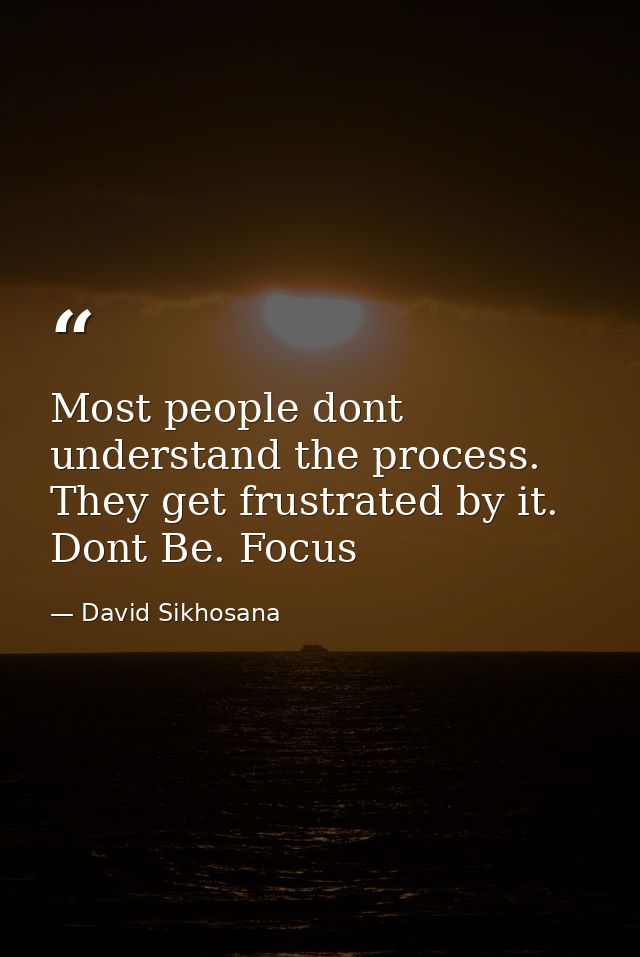 Most people dont understand the process. They get frustrated by it. Dont Be. Focus — David Sikhosana