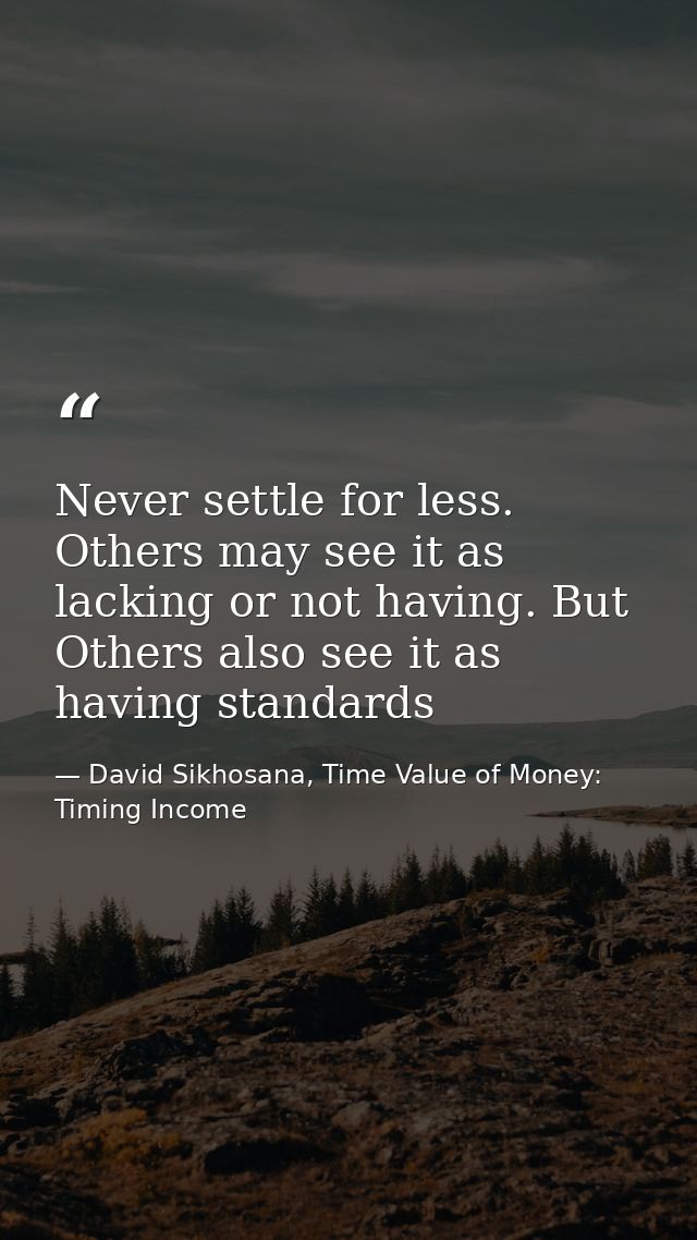 Never settle for less. Others may see it as lacking or not having. But Others also see it as having standards — David Sikhosana, Time Value of Money: Timing Income
