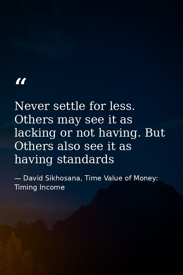 Never settle for less. Others may see it as lacking or not having. But Others also see it as having standards — David Sikhosana, Time Value of Money: Timing Income