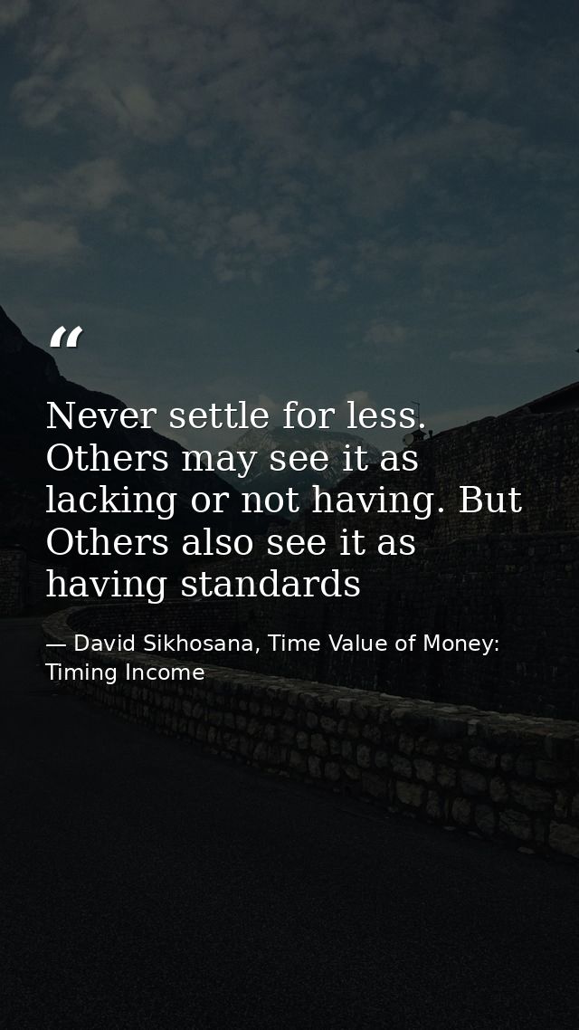 Never settle for less. Others may see it as lacking or not having. But Others also see it as having standards — David Sikhosana, Time Value of Money: Timing Income