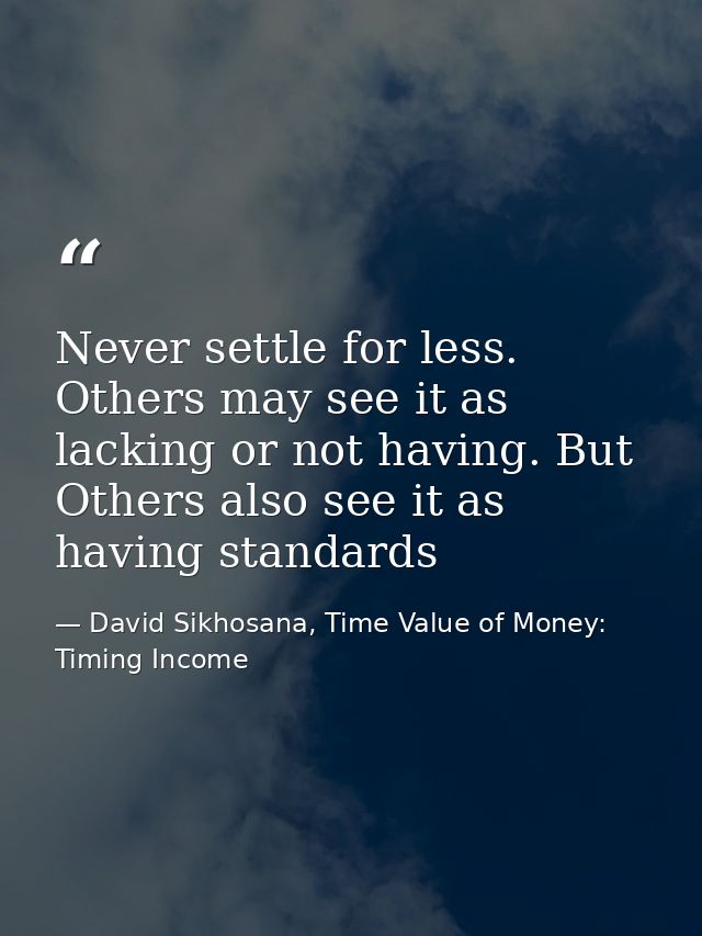 Never settle for less. Others may see it as lacking or not having. But Others also see it as having standards — David Sikhosana, Time Value of Money: Timing Income
