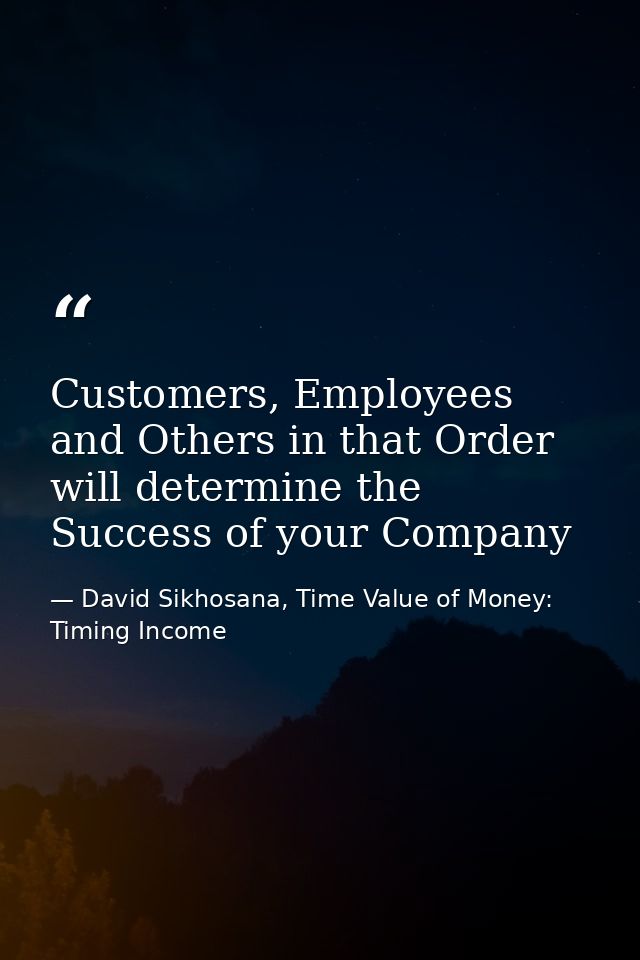 Customers, Employees and Others in that Order will determine the Success of your Company — David Sikhosana, Time Value of Money: Timing Income