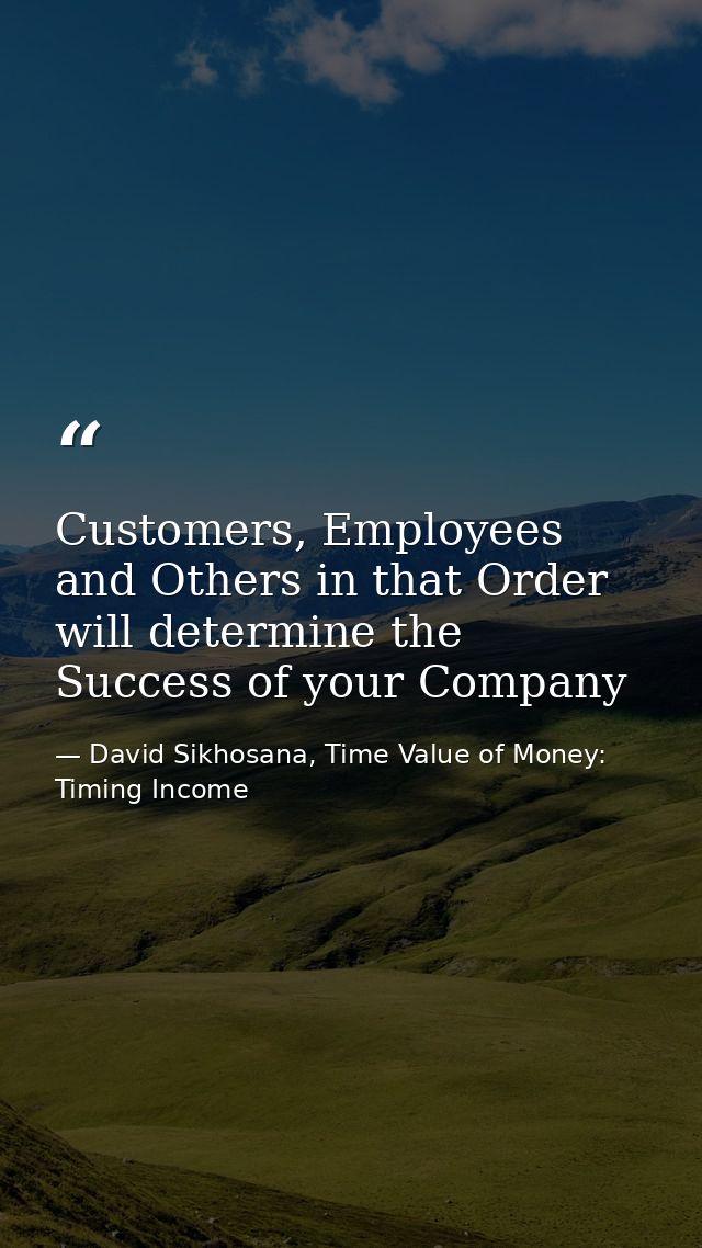 Customers, Employees and Others in that Order will determine the Success of your Company — David Sikhosana, Time Value of Money: Timing Income