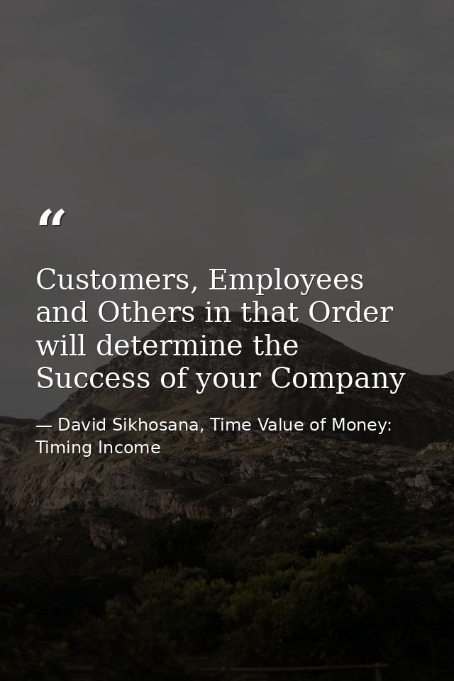 Customers, Employees and Others in that Order will determine the Success of your Company — David Sikhosana, Time Value of Money: Timing Income