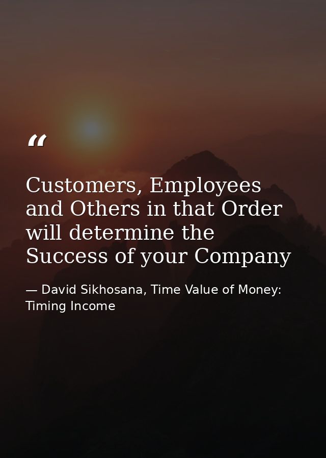 Customers, Employees and Others in that Order will determine the Success of your Company — David Sikhosana, Time Value of Money: Timing Income