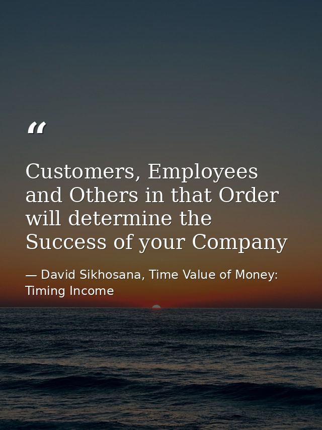Customers, Employees and Others in that Order will determine the Success of your Company — David Sikhosana, Time Value of Money: Timing Income