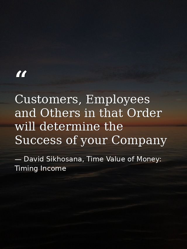 Customers, Employees and Others in that Order will determine the Success of your Company — David Sikhosana, Time Value of Money: Timing Income