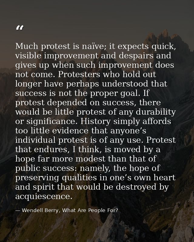 Much protest is naïve; it expects quick, visible improvement and despairs and gives up when such improvement does not co — Wendell Berry, What Are People For?
