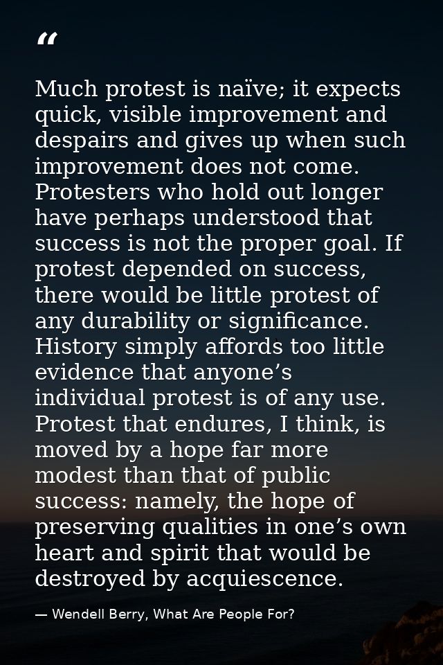Much protest is naïve; it expects quick, visible improvement and despairs and gives up when such improvement does not co — Wendell Berry, What Are People For?