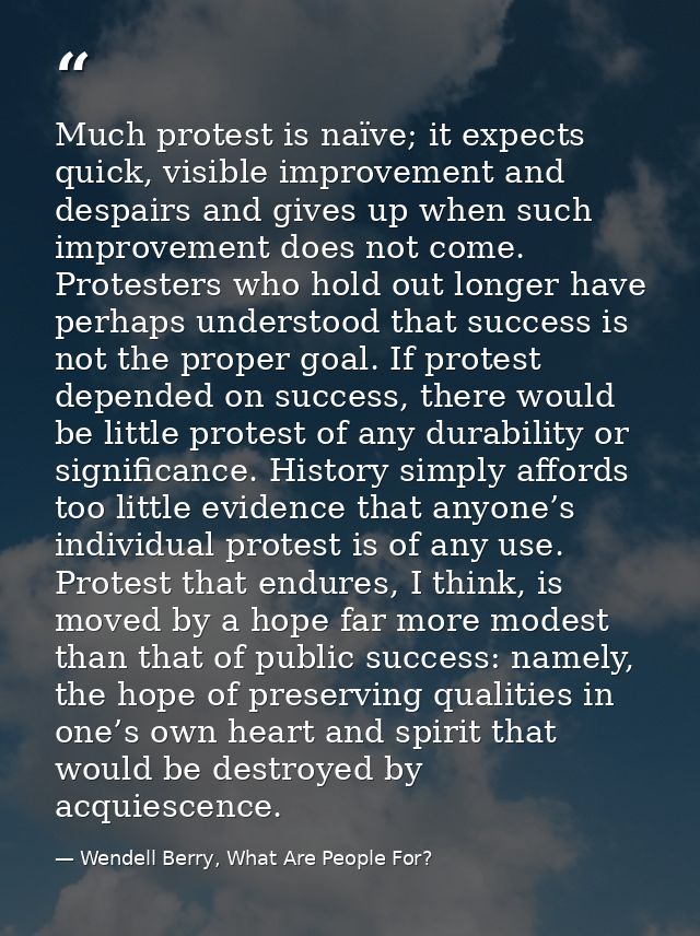 Much protest is naïve; it expects quick, visible improvement and despairs and gives up when such improvement does not co — Wendell Berry, What Are People For?