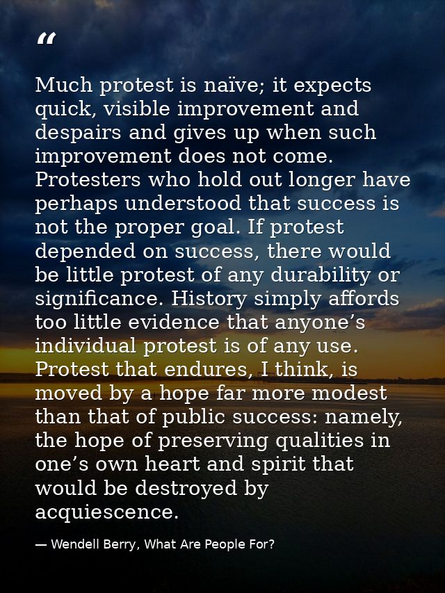 Much protest is naïve; it expects quick, visible improvement and despairs and gives up when such improvement does not co — Wendell Berry, What Are People For?