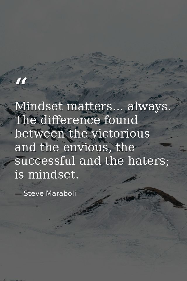 Mindset matters... always. The difference found between the victorious and the envious, the successful and the haters; i — Steve Maraboli
