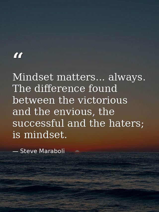 Mindset matters... always. The difference found between the victorious and the envious, the successful and the haters; i — Steve Maraboli