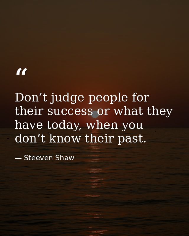 Don’t judge people for their success or what they have today, when you don’t know their past. — Steeven Shaw