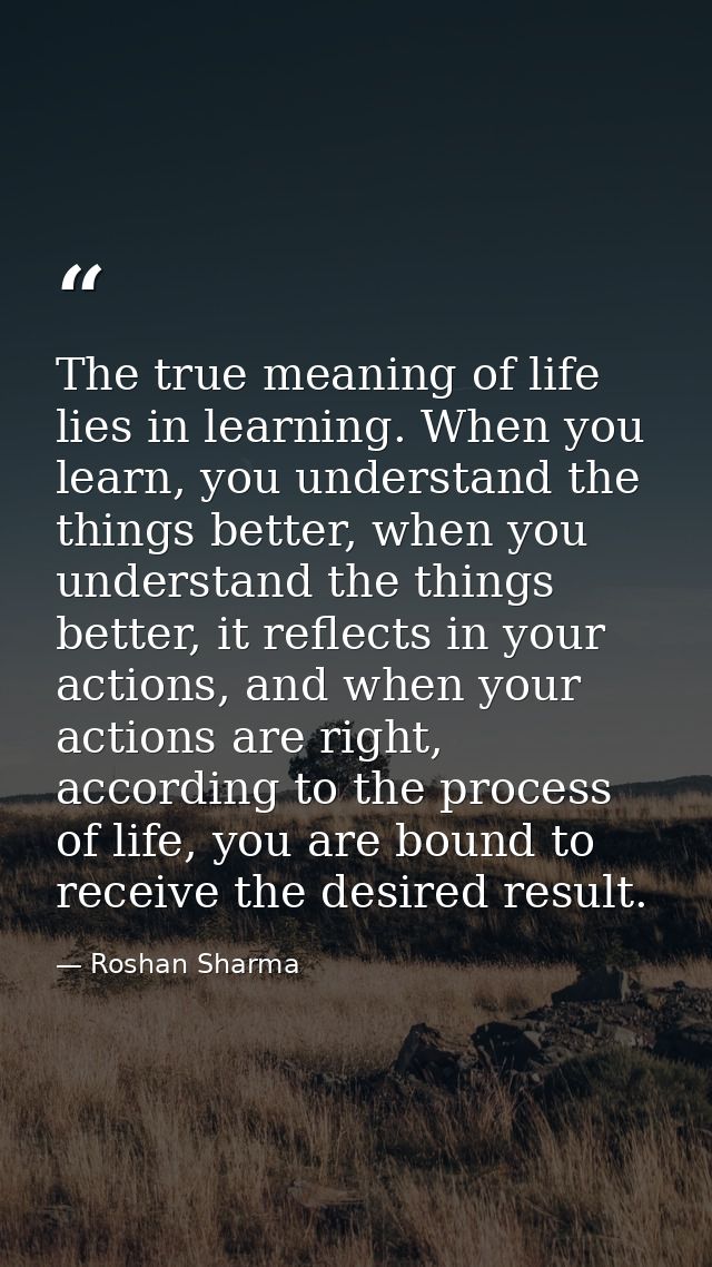 The true meaning of life lies in learning. When you learn, you understand the things better, when you understand the thi — Roshan Sharma