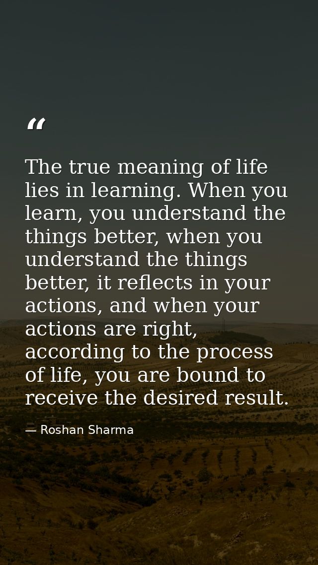 The true meaning of life lies in learning. When you learn, you understand the things better, when you understand the thi — Roshan Sharma