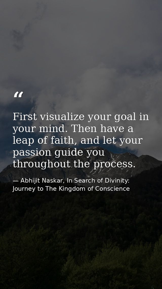 First visualize your goal in your mind. Then have a leap of faith, and let your passion guide you throughout the process — Abhijit Naskar, In Search of Divinity: Journey to The Kingdom of Conscience