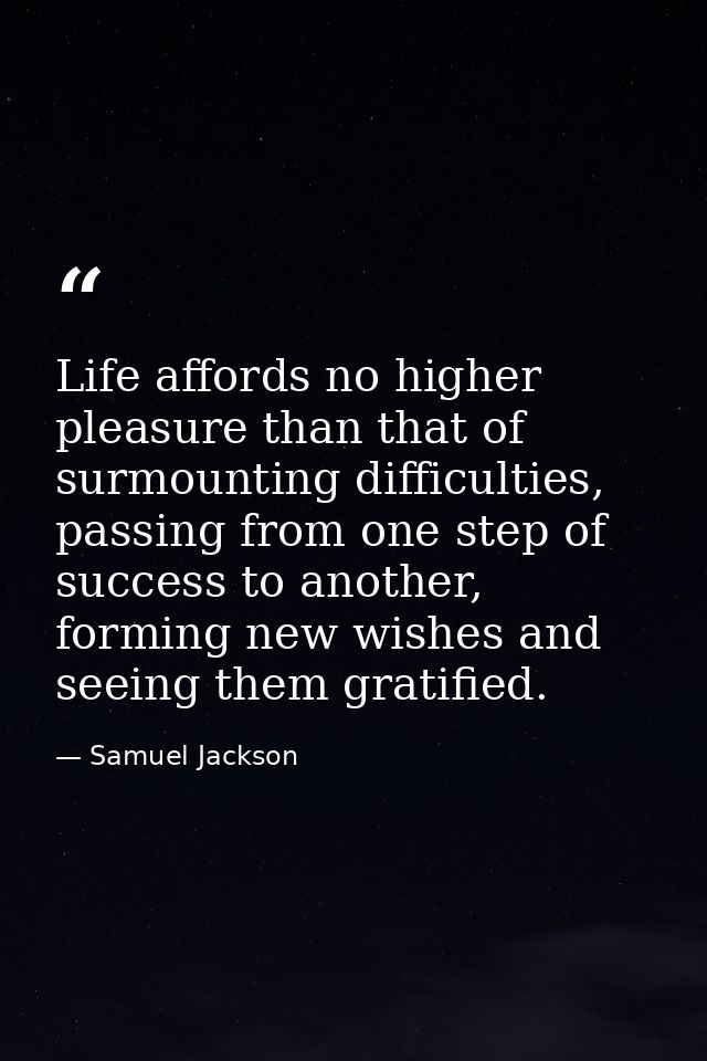 Life affords no higher pleasure than that of surmounting difficulties, passing from one step of success to another, form — Samuel Jackson